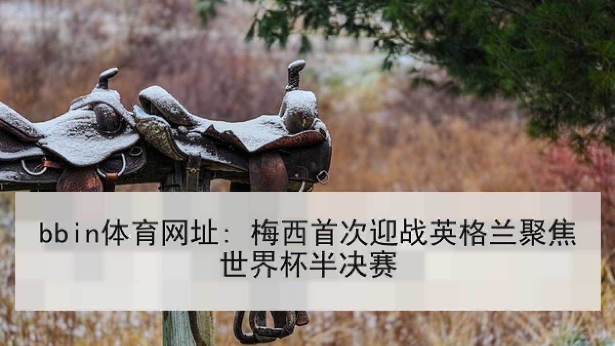 bbin体育网址: 梅西首次迎战英格兰聚焦世界杯半决赛