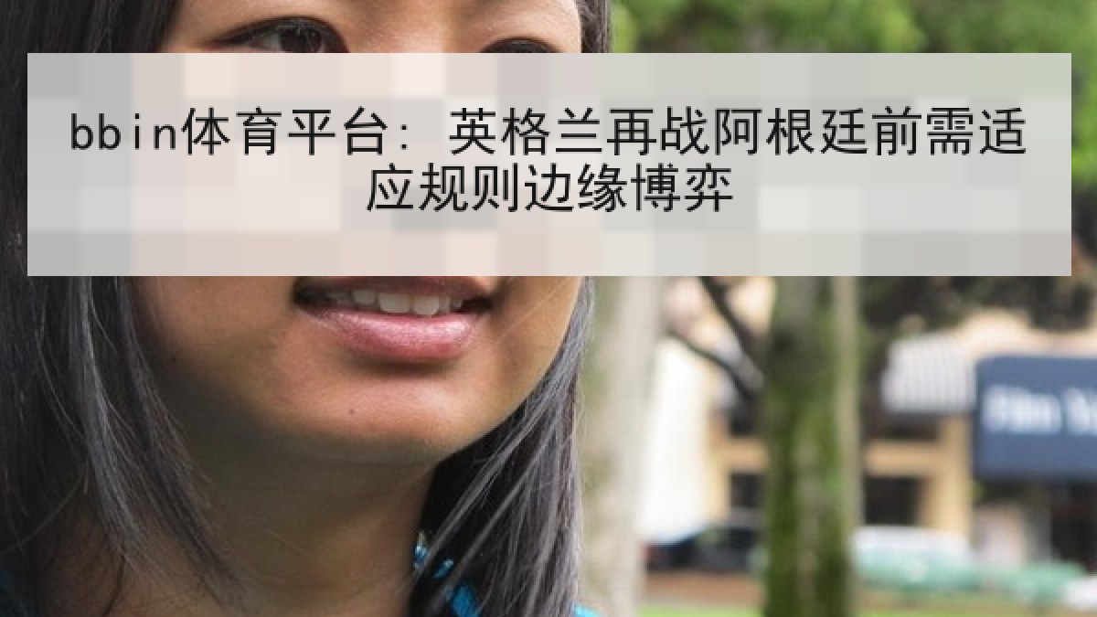 bbin体育平台: 英格兰再战阿根廷前需适应规则边缘博弈 bbin体育平台: 英格兰再战阿根廷前需适应规则边缘博弈