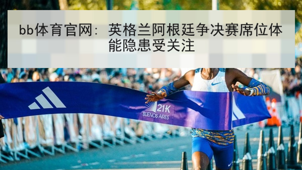 bb体育官网: 英格兰阿根廷争决赛席位体能隐患受关注