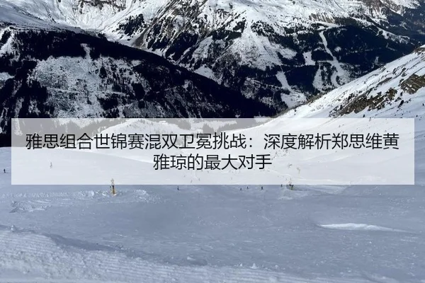 雅思组合世锦赛混双卫冕挑战：深度解析郑思维黄雅琼的最大对手
