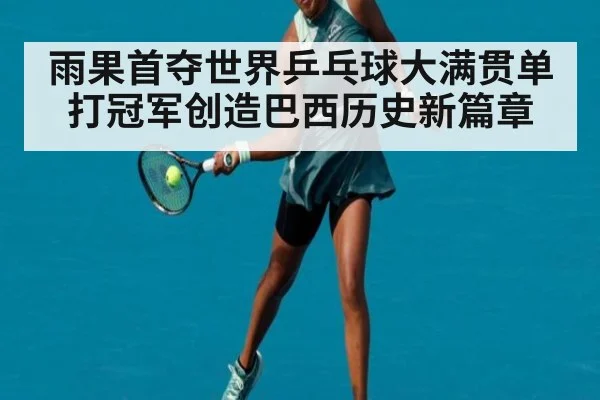 雨果首夺世界乒乓球大满贯单打冠军创造巴西历史新篇章