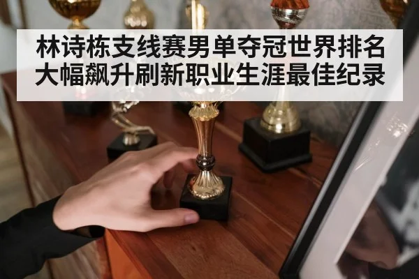 林诗栋支线赛男单夺冠世界排名大幅飙升刷新职业生涯最佳纪录
