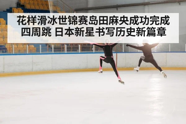 花样滑冰世锦赛岛田麻央成功完成四周跳 日本新星书写历史新篇章