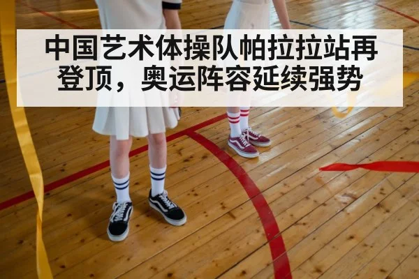 中国艺术体操队帕拉拉站再登顶，奥运阵容延续强势