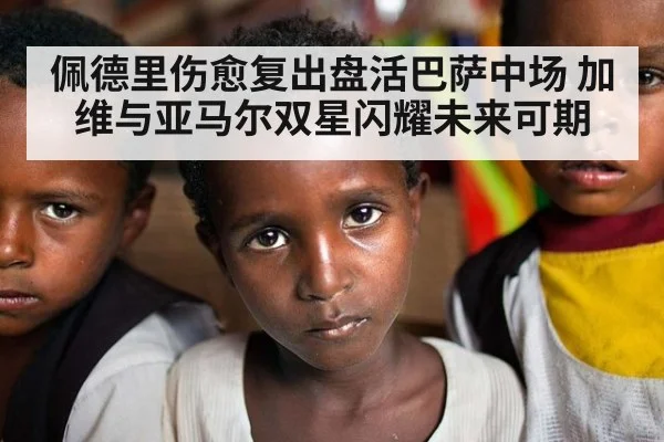 佩德里伤愈复出盘活巴萨中场 加维与亚马尔双星闪耀未来可期