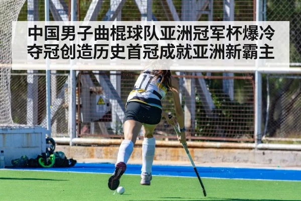 中国男子曲棍球队亚洲冠军杯爆冷夺冠创造历史首冠成就亚洲新霸主